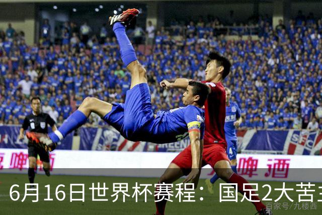 6月16日世界杯赛程：国足2大苦主首秀！CCTV5直播世界杯！世界杯赛程表一览